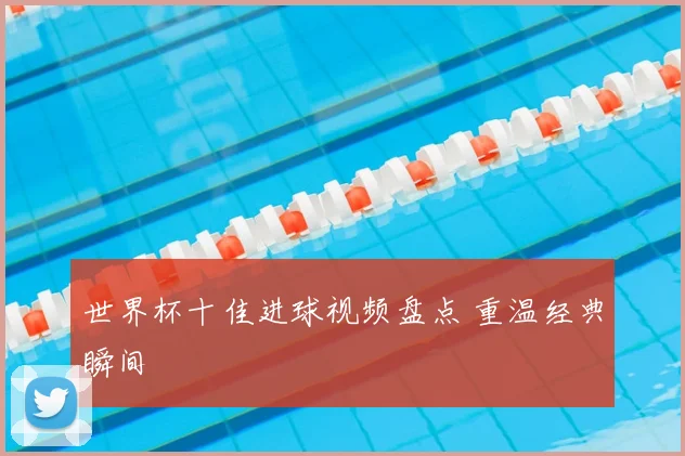 世界杯十佳进球视频盘点 重温经典瞬间