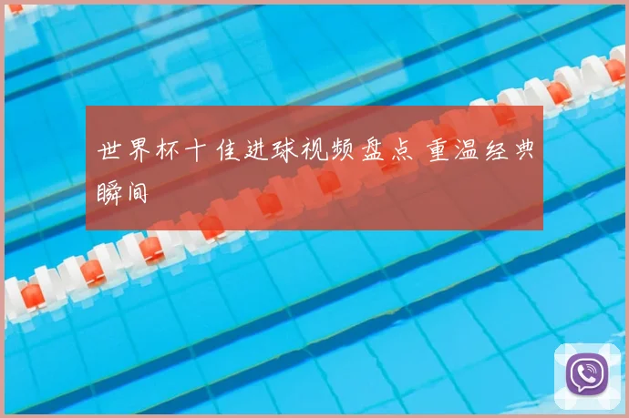 世界杯十佳进球视频盘点 重温经典瞬间