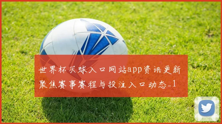 世界杯买球入口网站app资讯更新 聚焦赛事赛程与投注入口动态_1