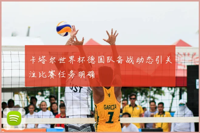 卡塔尔世界杯德国队备战动态引关注比赛任务明确