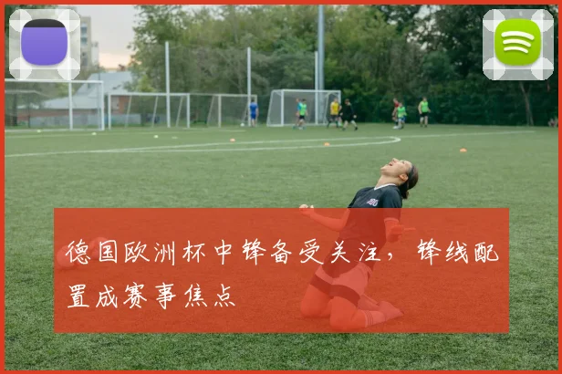 德国欧洲杯中锋备受关注,锋线配置成赛事焦点