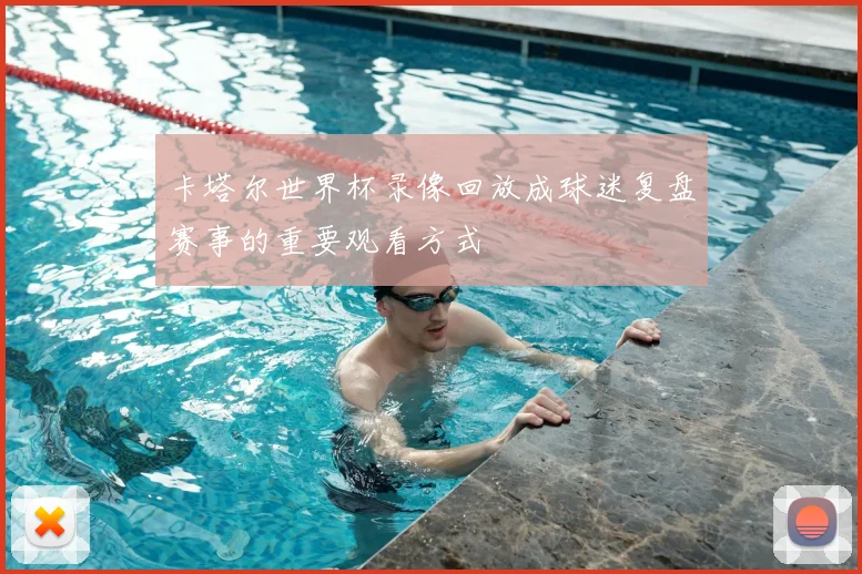 卡塔尔世界杯录像回放成球迷复盘赛事的重要观看方式