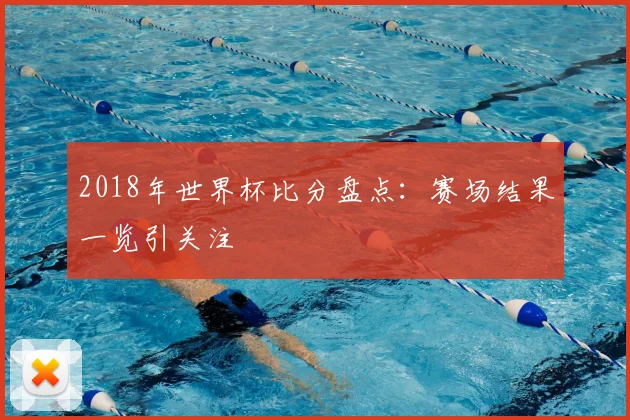 2018年世界杯比分盘点:赛场结果一览引关注