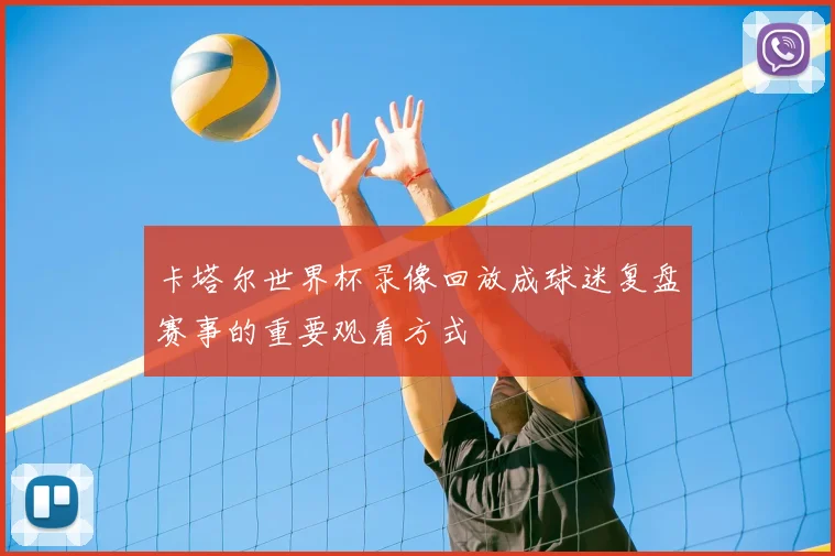 卡塔尔世界杯录像回放成球迷复盘赛事的重要观看方式