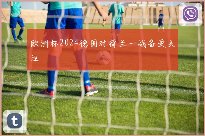 欧洲杯2024德国对荷兰一战备受关注