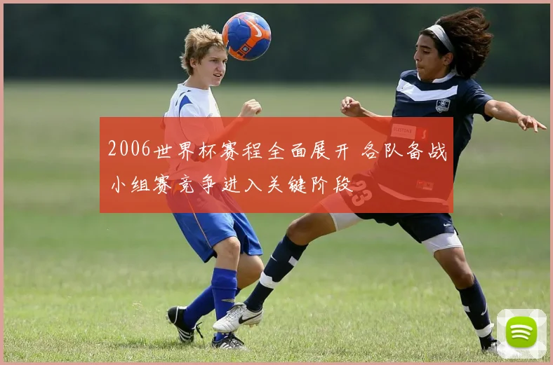 2006世界杯赛程全面展开 各队备战小组赛竞争进入关键阶段