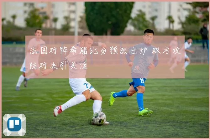 法国对阵希腊比分预测出炉 双方攻防对决引关注