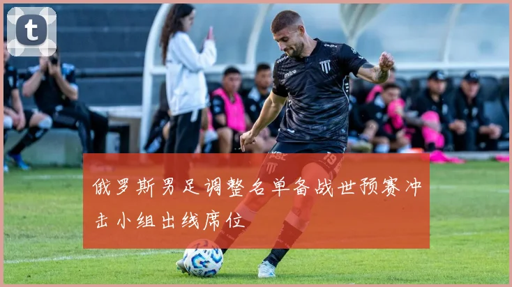 俄罗斯男足调整名单备战世预赛冲击小组出线席位