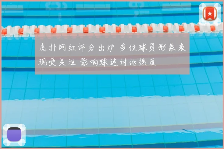 虎扑网红评分出炉 多位球员形象表现受关注 影响球迷讨论热度