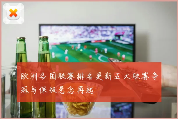 欧洲各国联赛排名更新五大联赛争冠与保级悬念再起