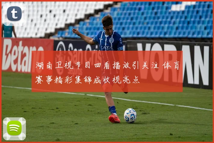 湖南卫视节目回看播放引关注 体育赛事精彩集锦成收视亮点