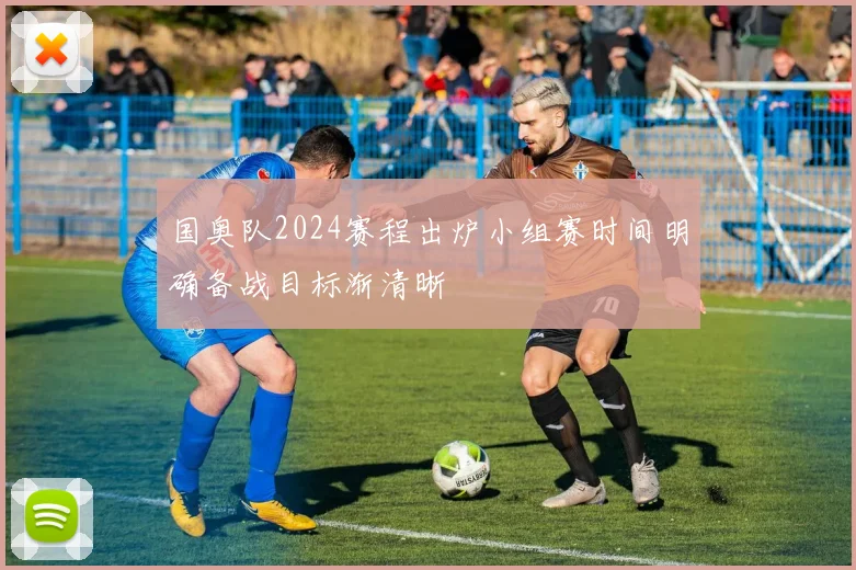 国奥队2024赛程出炉小组赛时间明确备战目标渐清晰