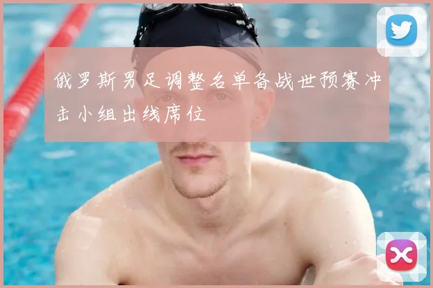 俄罗斯男足调整名单备战世预赛冲击小组出线席位