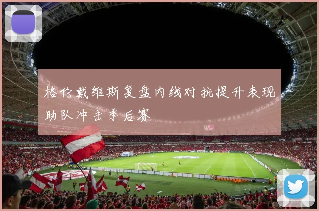 格伦戴维斯复盘内线对抗提升表现助队冲击季后赛
