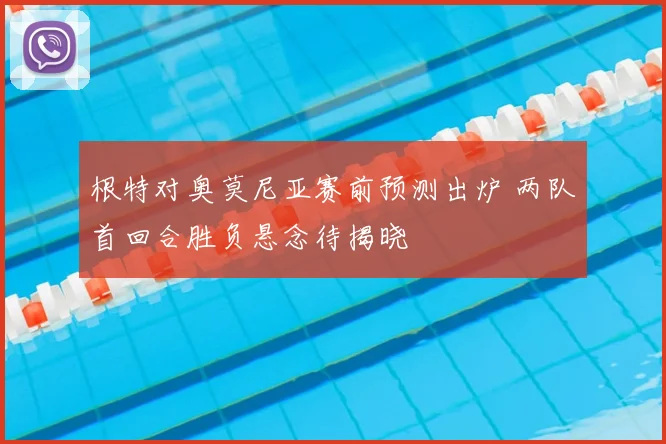 根特对奥莫尼亚赛前预测出炉 两队首回合胜负悬念待揭晓