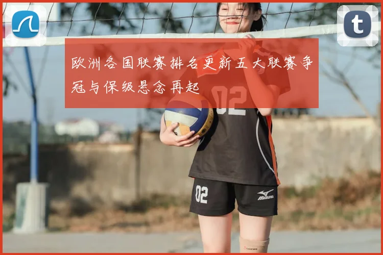 欧洲各国联赛排名更新五大联赛争冠与保级悬念再起